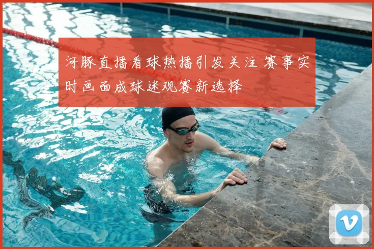 河豚直播看球热播引发关注 赛事实时画面成球迷观赛新选择