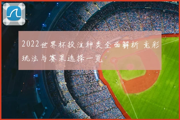 2022世界杯投注种类全面解析 竞彩玩法与赛果选择一览