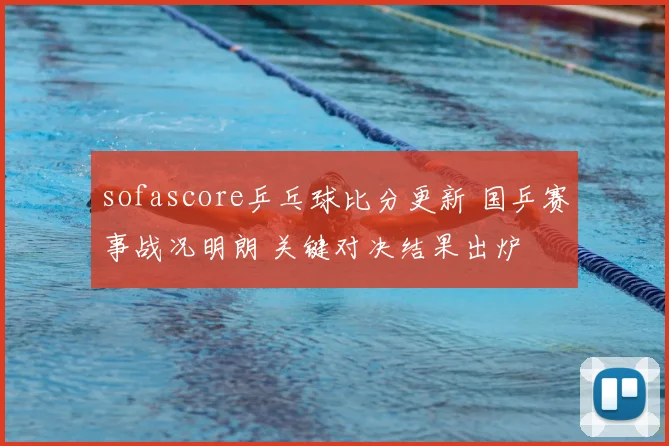 sofascore乒乓球比分更新 国乒赛事战况明朗 关键对决结果出炉
