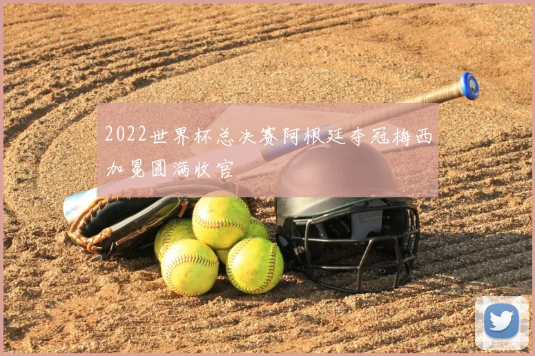 2022世界杯总决赛阿根廷夺冠梅西加冕圆满收官