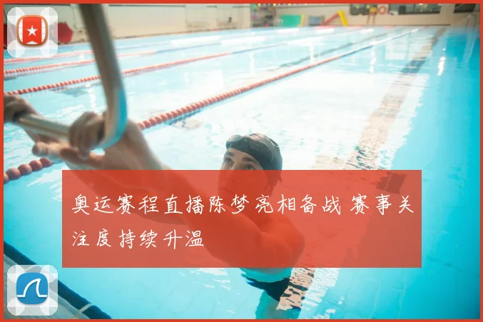 奥运赛程直播陈梦亮相备战 赛事关注度持续升温