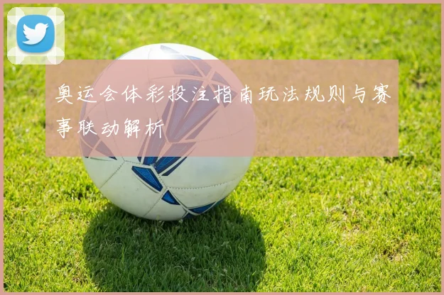 奥运会体彩投注指南玩法规则与赛事联动解析
