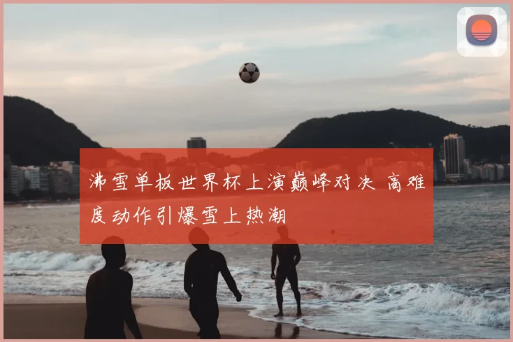 沸雪单板世界杯上演巅峰对决 高难度动作引爆雪上热潮