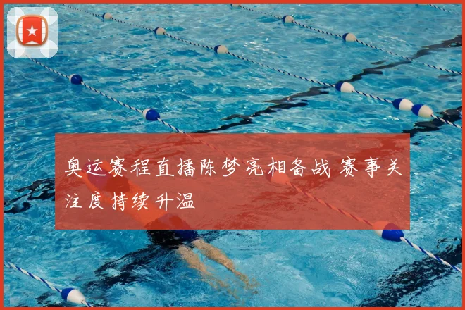 奥运赛程直播陈梦亮相备战 赛事关注度持续升温