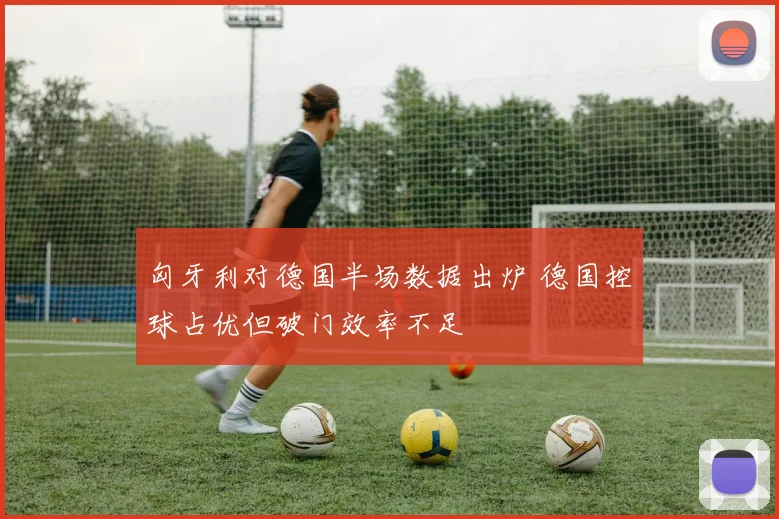匈牙利对德国半场数据出炉 德国控球占优但破门效率不足