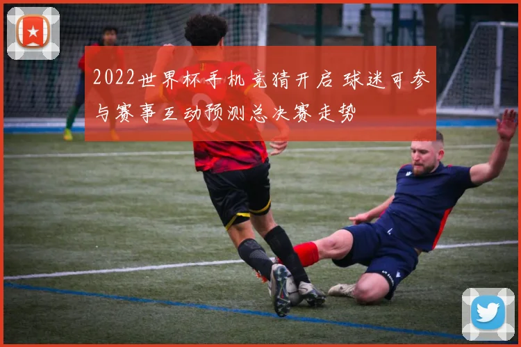 2022世界杯手机竞猜开启 球迷可参与赛事互动预测总决赛走势