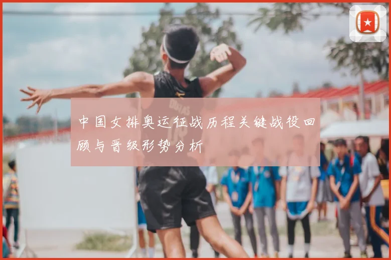 中国女排奥运征战历程关键战役回顾与晋级形势分析