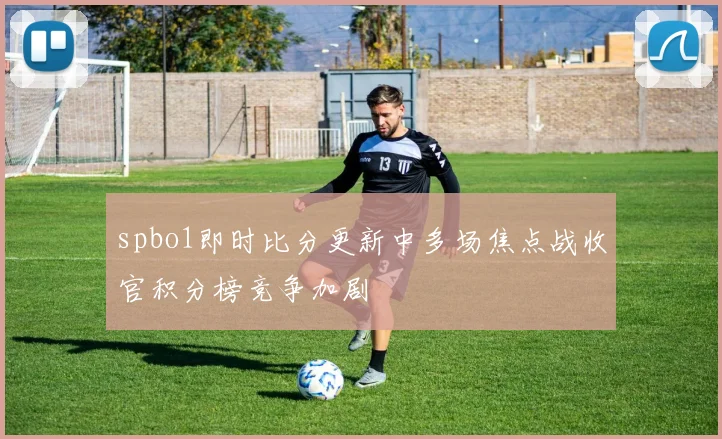 spbo1即时比分更新中多场焦点战收官积分榜竞争加剧