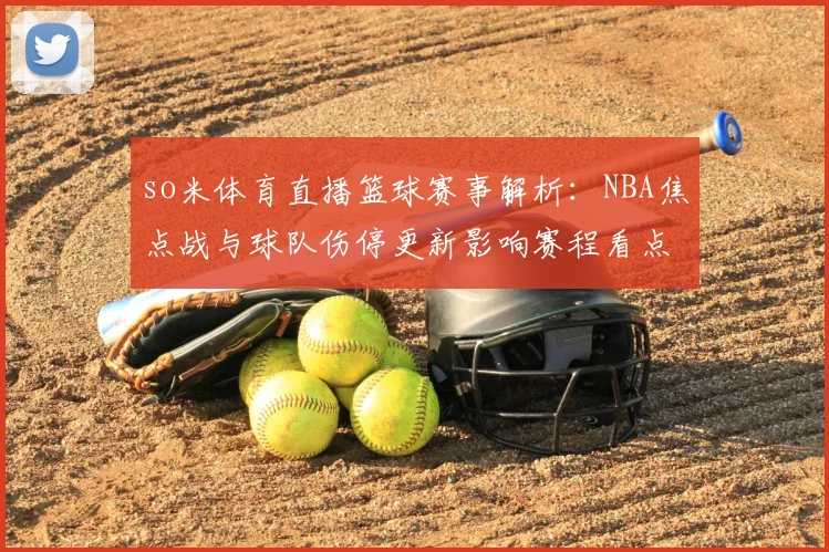 so米体育直播篮球赛事解析:NBA焦点战与球队伤停更新影响赛程看点