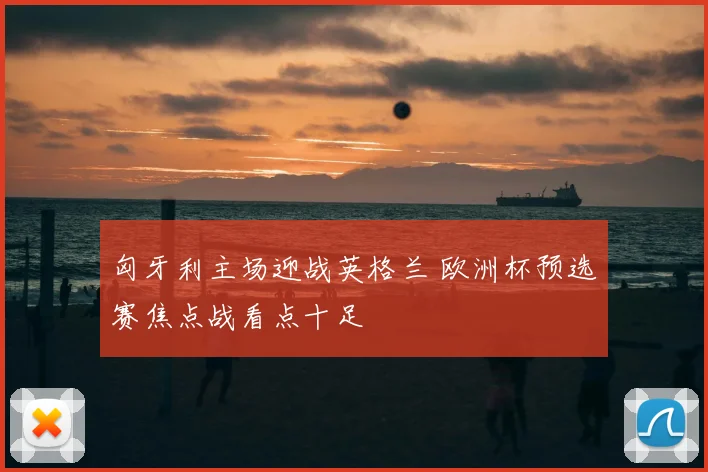 匈牙利主场迎战英格兰 欧洲杯预选赛焦点战看点十足