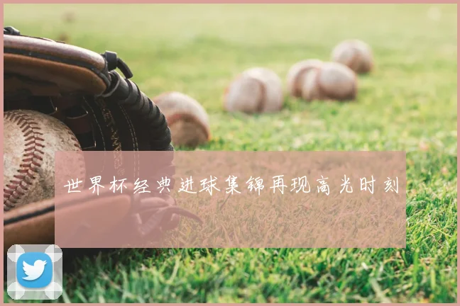 世界杯经典进球集锦再现高光时刻