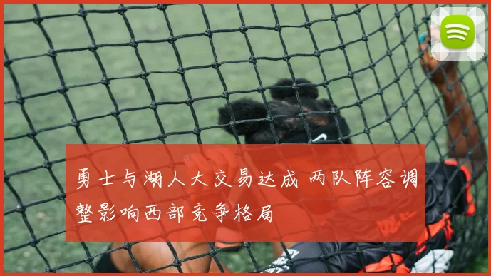勇士与湖人大交易达成 两队阵容调整影响西部竞争格局