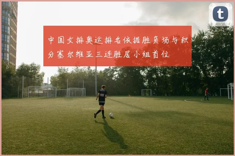 中国女排奥运排名依据胜负场与积分塞尔维亚三连胜居小组首位