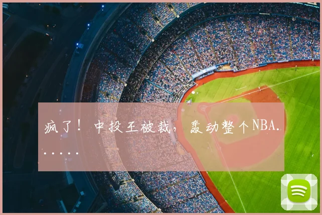 疯了!中投王被裁,轰动整个NBA......