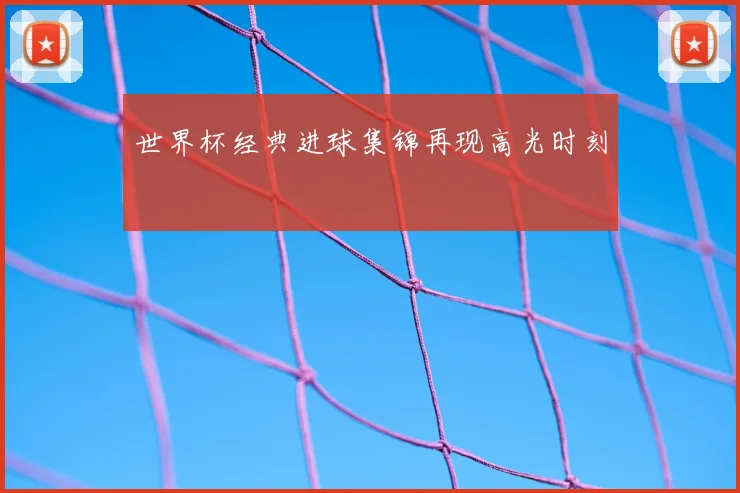 世界杯经典进球集锦再现高光时刻