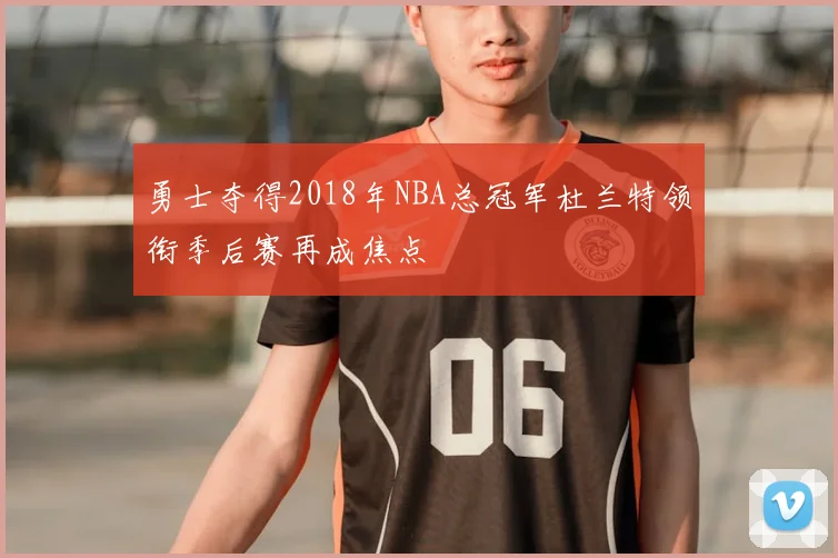 勇士夺得2018年NBA总冠军杜兰特领衔季后赛再成焦点