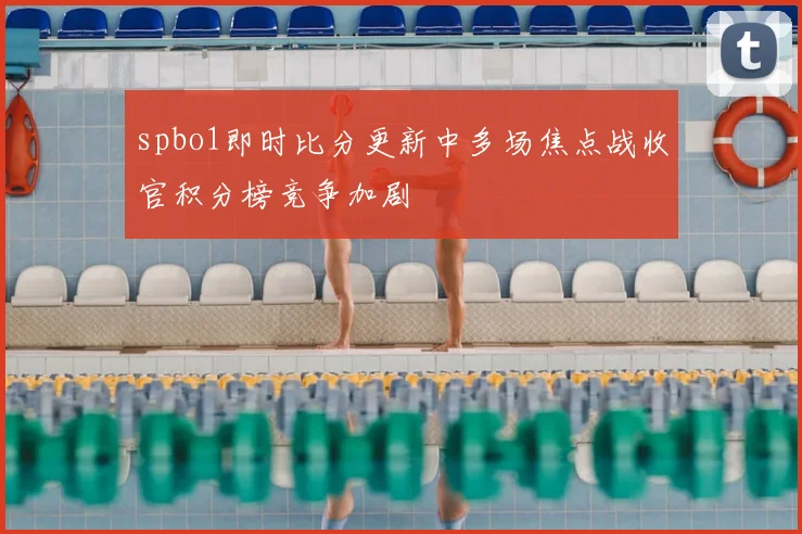 spbo1即时比分更新中多场焦点战收官积分榜竞争加剧