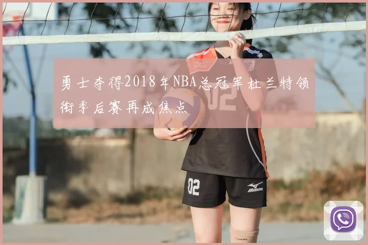 勇士夺得2018年NBA总冠军杜兰特领衔季后赛再成焦点